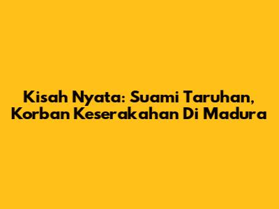Kisah Nyata: Suami Taruhan, Korban Keserakahan Di Madura