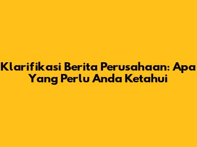 Klarifikasi Berita Perusahaan: Apa Yang Perlu Anda Ketahui