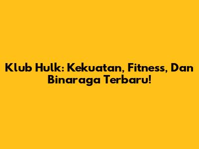 Klub Hulk: Kekuatan, Fitness, Dan Binaraga Terbaru!