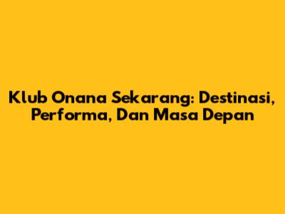 Klub Onana Sekarang: Destinasi, Performa, Dan Masa Depan