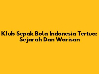 Klub Sepak Bola Indonesia Tertua: Sejarah Dan Warisan
