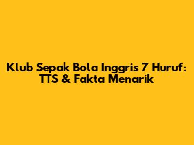 Klub Sepak Bola Inggris 7 Huruf: TTS & Fakta Menarik