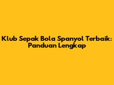 Klub Sepak Bola Spanyol Terbaik: Panduan Lengkap