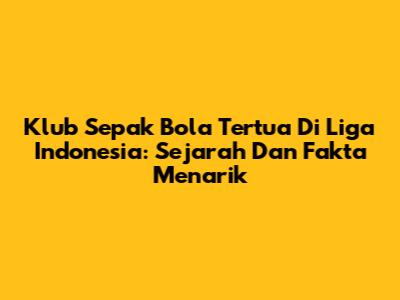 Klub Sepak Bola Tertua Di Liga Indonesia: Sejarah Dan Fakta Menarik