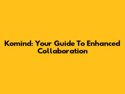 Komind: Your Guide To Enhanced Collaboration