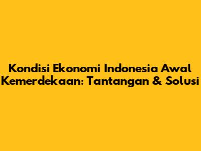 Kondisi Ekonomi Indonesia Awal Kemerdekaan: Tantangan & Solusi