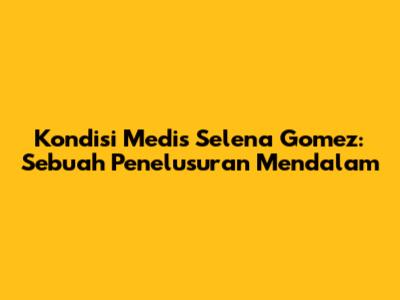 Kondisi Medis Selena Gomez: Sebuah Penelusuran Mendalam