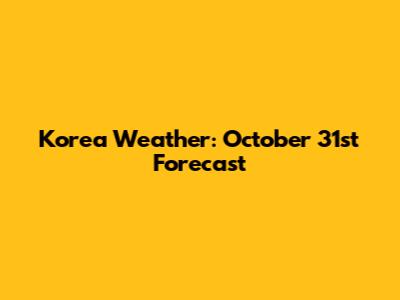 Korea Weather: October 31st Forecast