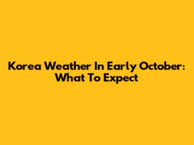 Korea Weather In Early October: What To Expect