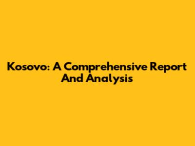 Kosovo: A Comprehensive Report And Analysis