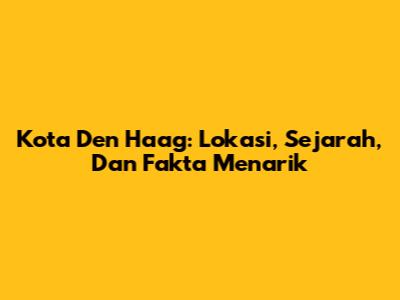 Kota Den Haag: Lokasi, Sejarah, Dan Fakta Menarik
