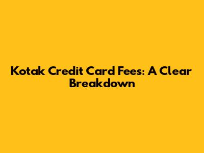Kotak Credit Card Fees: A Clear Breakdown