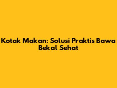 Kotak Makan: Solusi Praktis Bawa Bekal Sehat