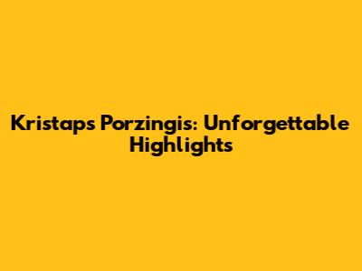 Kristaps Porzingis: Unforgettable Highlights