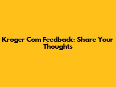 Kroger Com Feedback: Share Your Thoughts