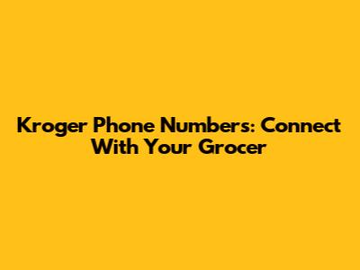 Kroger Phone Numbers: Connect With Your Grocer