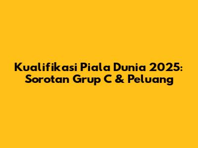 Kualifikasi Piala Dunia 2025: Sorotan Grup C & Peluang