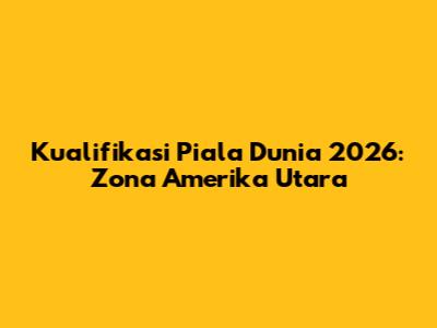 Kualifikasi Piala Dunia 2026: Zona Amerika Utara