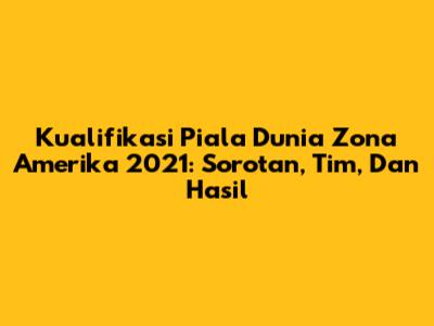 Kualifikasi Piala Dunia Zona Amerika 2021: Sorotan, Tim, Dan Hasil