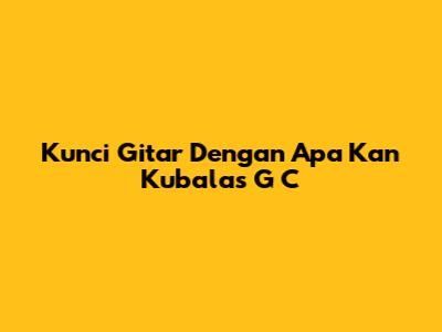 Kunci Gitar "Dengan Apa Kan Kubalas" G C