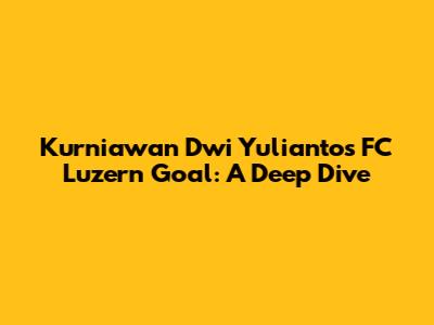 Kurniawan Dwi Yulianto's FC Luzern Goal: A Deep Dive