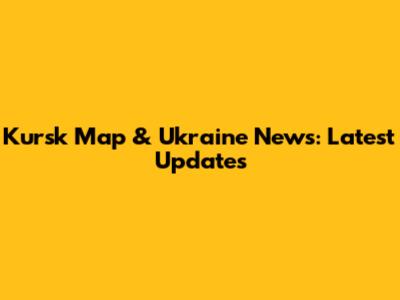 Kursk Map & Ukraine News: Latest Updates