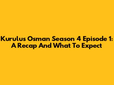 Kurulus Osman Season 4 Episode 1: A Recap And What To Expect