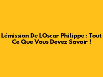 L'émission De L'Oscar Philippe : Tout Ce Que Vous Devez Savoir !
