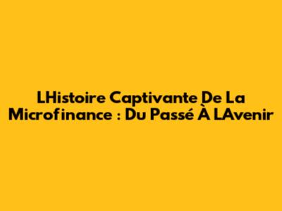 L'Histoire Captivante De La Microfinance : Du Passé À L'Avenir