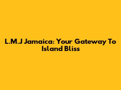 L.M.J Jamaica: Your Gateway To Island Bliss
