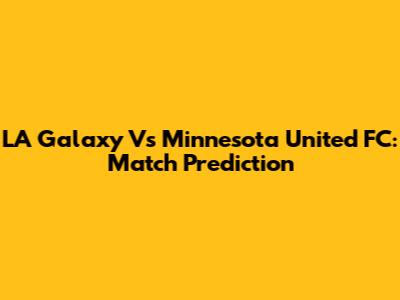 LA Galaxy Vs Minnesota United FC: Match Prediction
