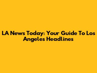 LA News Today: Your Guide To Los Angeles Headlines