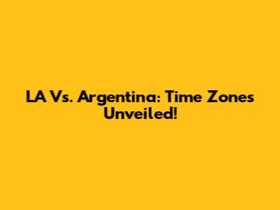LA Vs. Argentina: Time Zones Unveiled!