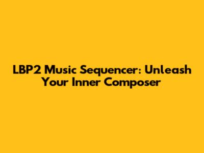 LBP2 Music Sequencer: Unleash Your Inner Composer