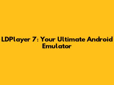 LDPlayer 7: Your Ultimate Android Emulator