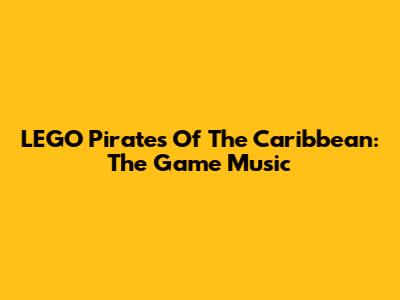 LEGO Pirates Of The Caribbean: The Game Music