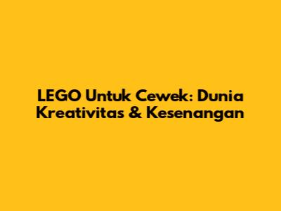 LEGO Untuk Cewek: Dunia Kreativitas & Kesenangan
