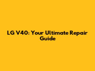 LG V40: Your Ultimate Repair Guide