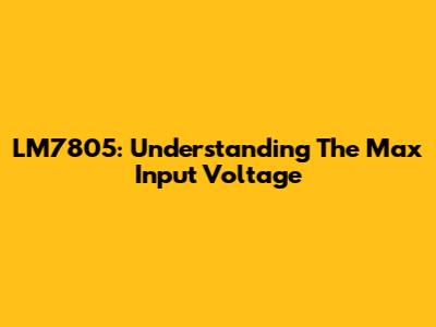 LM7805: Understanding The Max Input Voltage