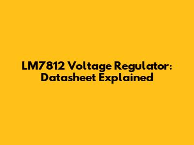 LM7812 Voltage Regulator: Datasheet Explained