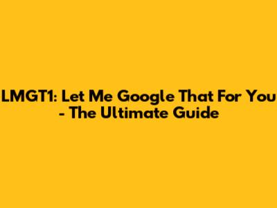 LMGT1: Let Me Google That For You - The Ultimate Guide