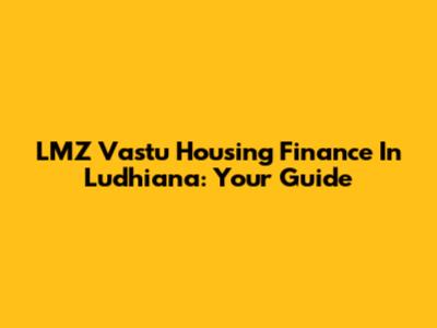 LMZ Vastu Housing Finance In Ludhiana: Your Guide