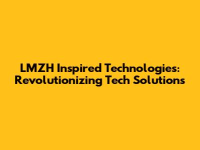 LMZH Inspired Technologies: Revolutionizing Tech Solutions