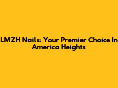 LMZH Nails: Your Premier Choice In America Heights