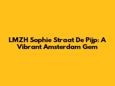 LMZH Sophie Straat De Pijp: A Vibrant Amsterdam Gem