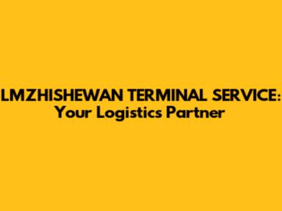 LMZHISHEWAN TERMINAL SERVICE: Your Logistics Partner