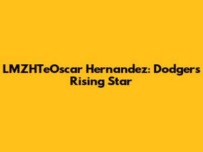 LMZHTeOscar Hernandez: Dodgers' Rising Star