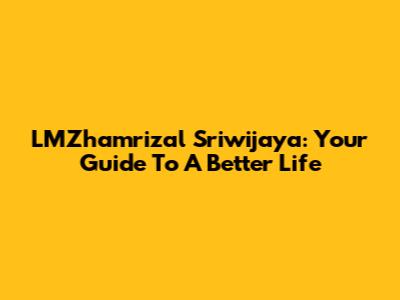 LMZhamrizal Sriwijaya: Your Guide To A Better Life