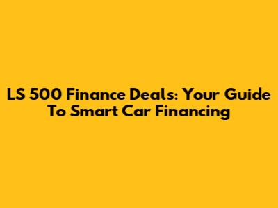 LS 500 Finance Deals: Your Guide To Smart Car Financing