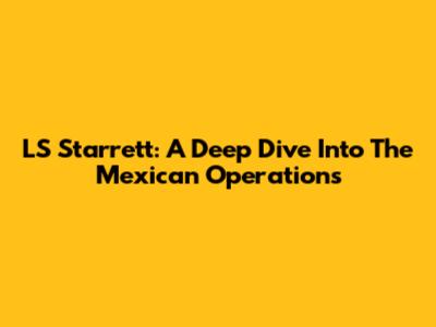 LS Starrett: A Deep Dive Into The Mexican Operations